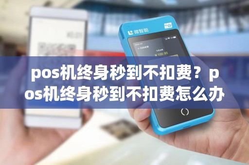 pos机终身秒到不扣费？pos机终身秒到不扣费怎么办