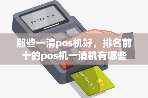 那些一清pos机好，排名前十的pos机一清机有哪些