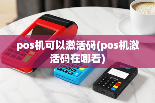 pos机可以激活码(pos机激活码在哪看)