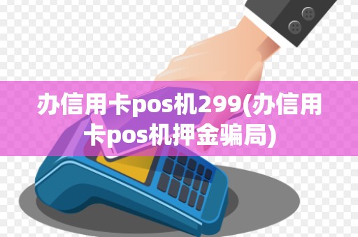 办信用卡pos机299(办信用卡pos机押金骗局)