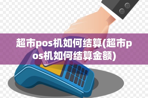 超市pos机如何结算(超市pos机如何结算金额)