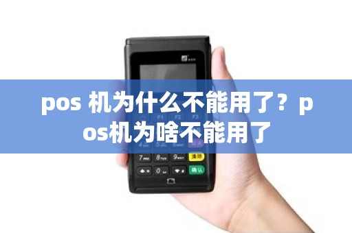 pos 机为什么不能用了？pos机为啥不能用了