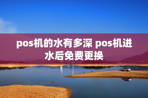 pos机的水有多深 pos机进水后免费更换