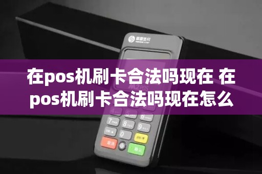 在pos机刷卡合法吗现在 在pos机刷卡合法吗现在怎么办