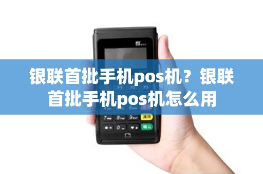 银联首批手机pos机？银联首批手机pos机怎么用