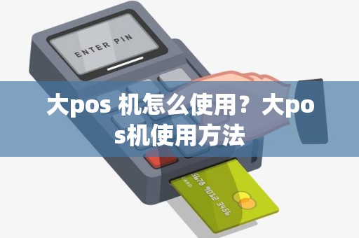 大pos 机怎么使用？大pos机使用方法
