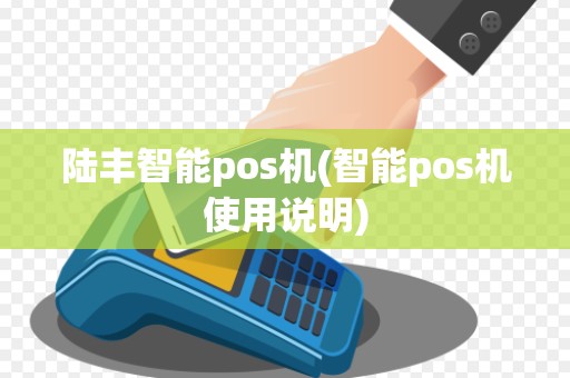 陆丰智能pos机(智能pos机使用说明)