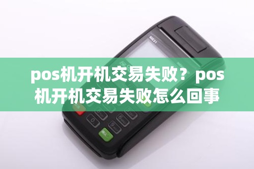 pos机开机交易失败？pos机开机交易失败怎么回事