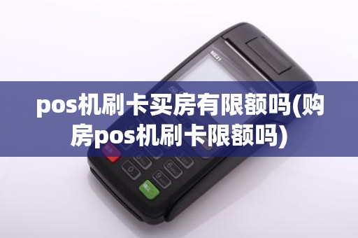 pos机刷卡买房有限额吗(购房pos机刷卡限额吗)