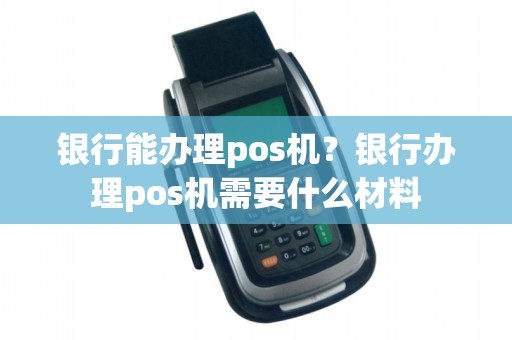 银行能办理pos机？银行办理pos机需要什么材料