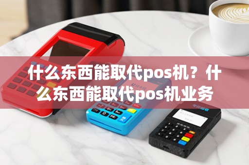 什么东西能取代pos机？什么东西能取代pos机业务