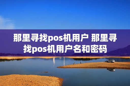 那里寻找pos机用户 那里寻找pos机用户名和密码