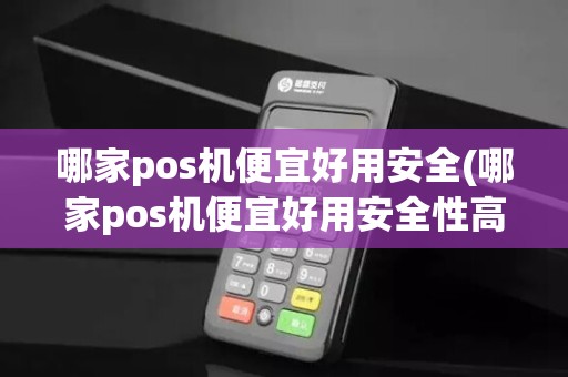 哪家pos机便宜好用安全(哪家pos机便宜好用安全性高)