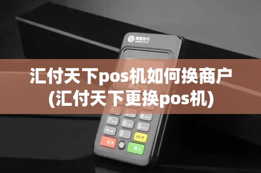 汇付天下pos机如何换商户(汇付天下更换pos机)