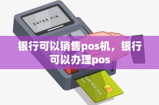 银行可以销售pos机，银行可以办理pos