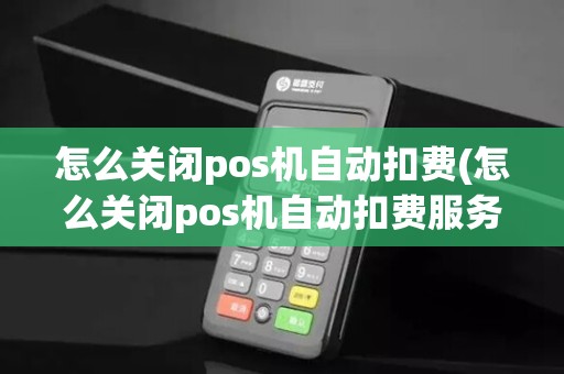怎么关闭pos机自动扣费(怎么关闭pos机自动扣费服务)