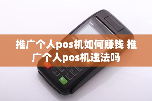 推广个人pos机如何赚钱 推广个人pos机违法吗