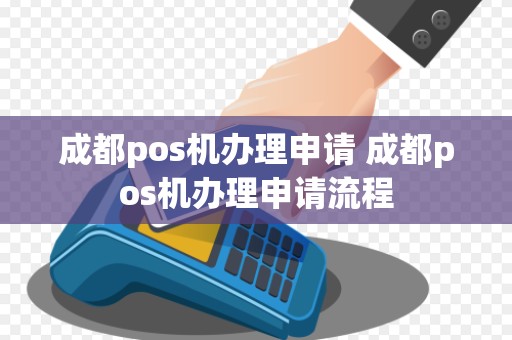 成都pos机办理申请 成都pos机办理申请流程