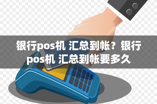 银行pos机 汇总到帐？银行pos机 汇总到帐要多久