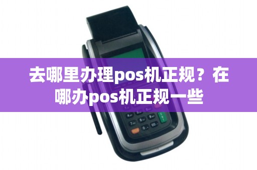 去哪里办理pos机正规？在哪办pos机正规一些