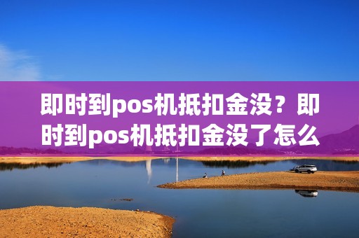 即时到pos机抵扣金没？即时到pos机抵扣金没了怎么办