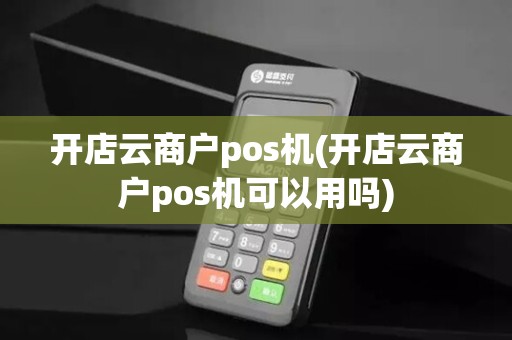 开店云商户pos机(开店云商户pos机可以用吗)