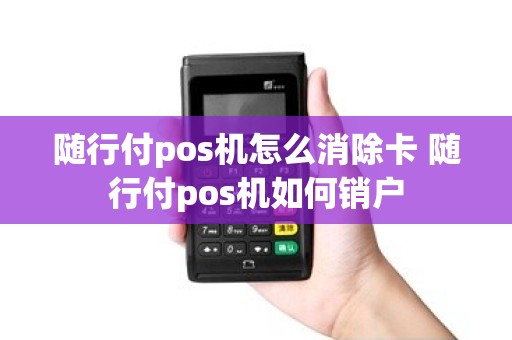 随行付pos机怎么消除卡 随行付pos机如何销户