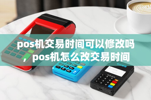 pos机交易时间可以修改吗，pos机怎么改交易时间