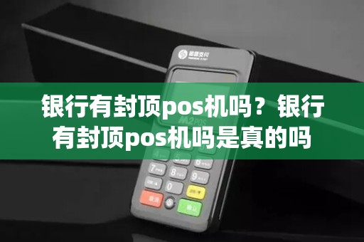 银行有封顶pos机吗？银行有封顶pos机吗是真的吗