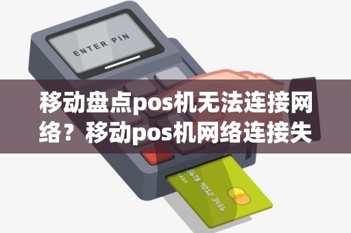 移动盘点pos机无法连接网络？移动pos机网络连接失败是什么原因