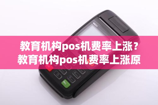 教育机构pos机费率上涨？教育机构pos机费率上涨原因