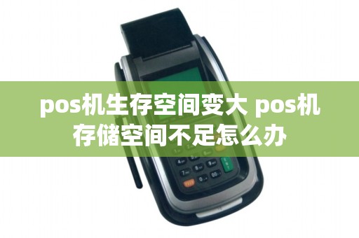 pos机生存空间变大 pos机存储空间不足怎么办