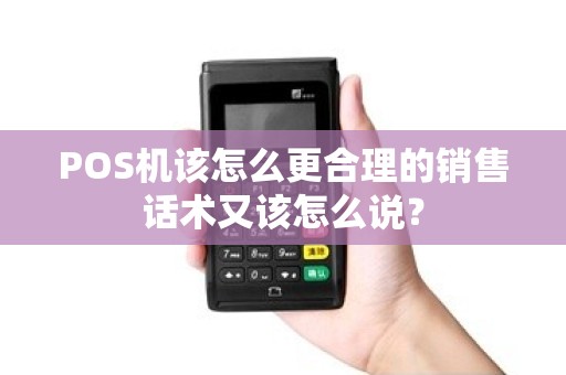 POS机该怎么更合理的销售话术又该怎么说？