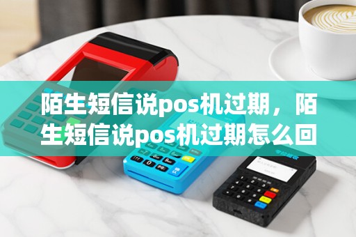 陌生短信说pos机过期，陌生短信说pos机过期怎么回事