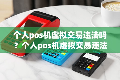 个人pos机虚拟交易违法吗？个人pos机虚拟交易违法吗安全吗