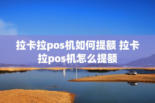 拉卡拉pos机如何提额 拉卡拉pos机怎么提额