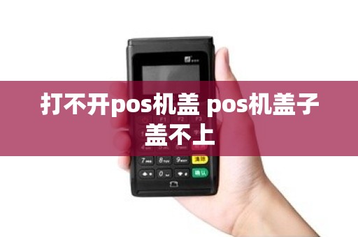 打不开pos机盖 pos机盖子盖不上