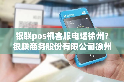 银联pos机客服电话徐州？银联商务股份有限公司徐州分公司