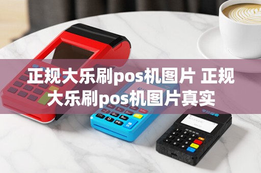 正规大乐刷pos机图片 正规大乐刷pos机图片真实