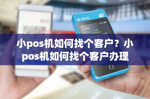 小pos机如何找个客户？小pos机如何找个客户办理