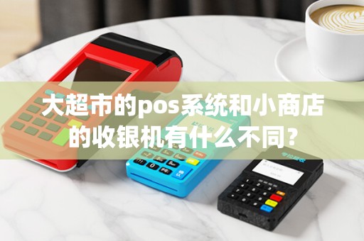 大超市的pos系统和小商店的收银机有什么不同？