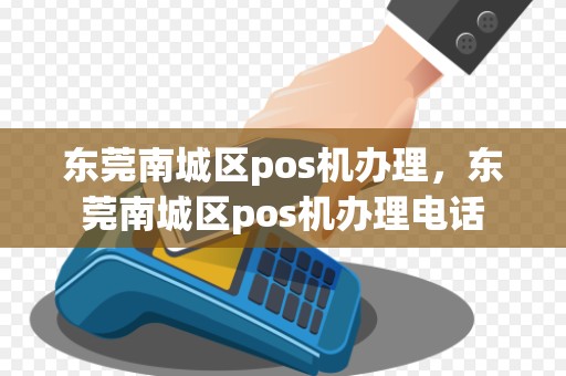 东莞南城区pos机办理，东莞南城区pos机办理电话