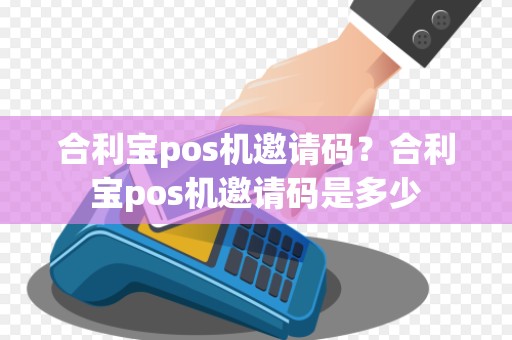 合利宝pos机邀请码？合利宝pos机邀请码是多少