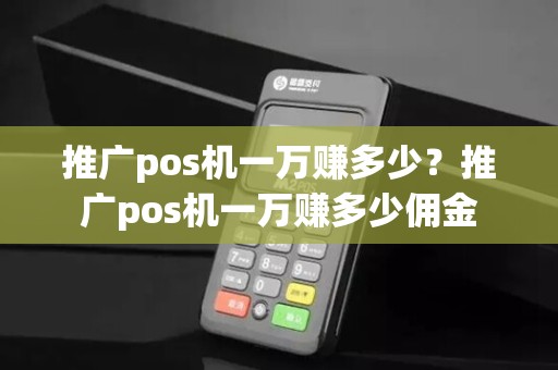推广pos机一万赚多少？推广pos机一万赚多少佣金