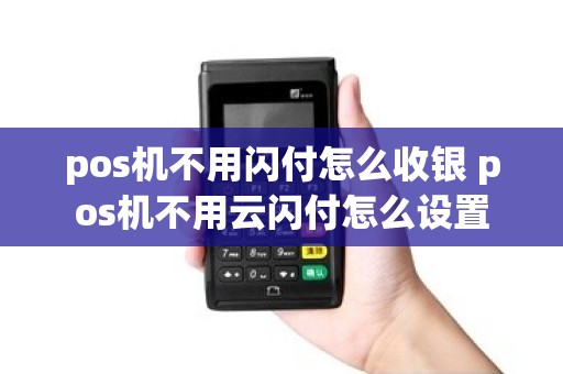 pos机不用闪付怎么收银 pos机不用云闪付怎么设置