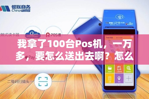 我拿了100台Pos机，一万多，要怎么送出去啊？怎么展业啊？不用心，没有用的回答我不会采纳的