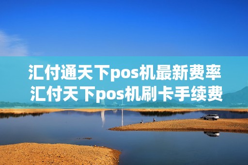 汇付通天下pos机最新费率 汇付天下pos机刷卡手续费标准