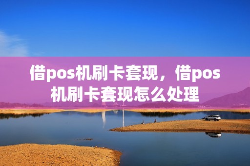 借pos机刷卡套现，借pos机刷卡套现怎么处理