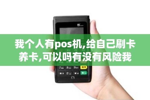 我个人有pos机,给自己刷卡养卡,可以吗有没有风险我每...