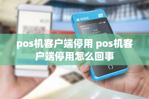 pos机客户端停用 pos机客户端停用怎么回事